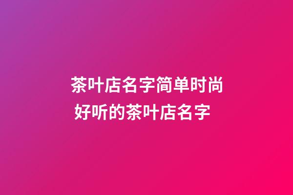 茶叶店名字简单时尚 好听的茶叶店名字-第1张-店铺起名-玄机派